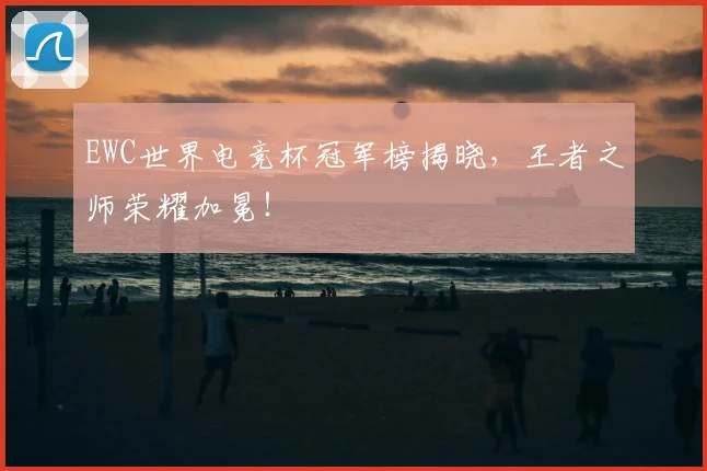 EWC世界电竞杯冠军榜揭晓,王者之师荣耀加冕!