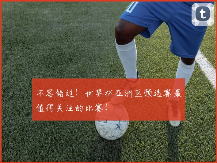 不容错过！世界杯亚洲区预选赛最值得关注的比赛！
