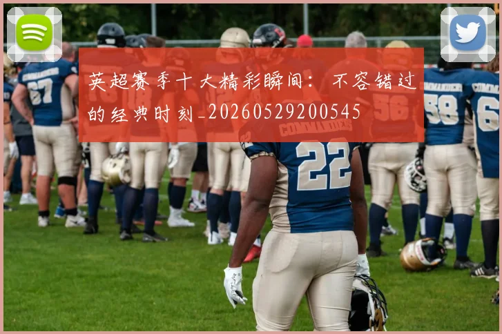 英超赛季十大精彩瞬间:不容错过的经典时刻_20260529200545