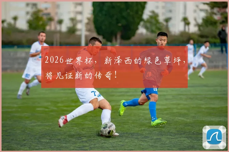 2026世界杯，新泽西的绿色草坪，将见证新的传奇！