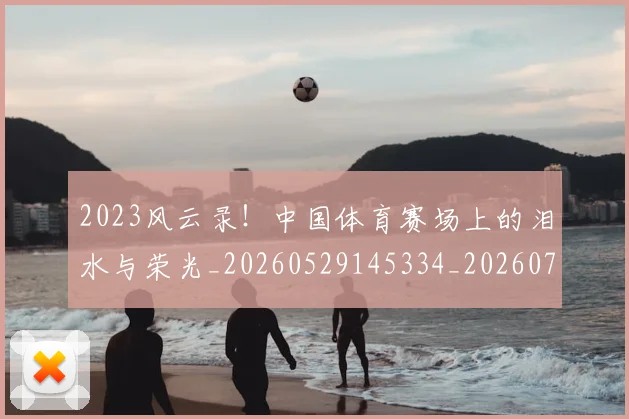 2023风云录！中国体育赛场上的泪水与荣光_20260529145334_20260702033144
