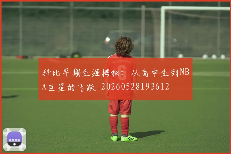 科比早期生涯揭秘：从高中生到NBA巨星的飞跃_20260528193612