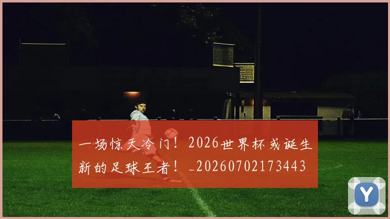 一场惊天冷门!2026世界杯或诞生新的足球王者!_20260702173443