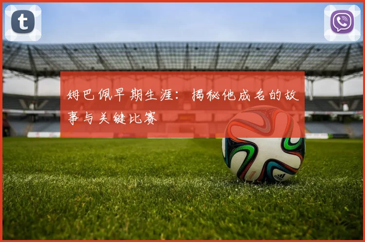 姆巴佩早期生涯：揭秘他成名的故事与关键比赛