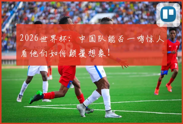 2026世界杯:中国队能否一鸣惊人看他们如何颠覆想象!